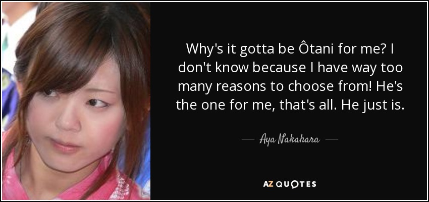 Why's it gotta be Ôtani for me? I don't know because I have way too many reasons to choose from! He's the one for me, that's all. He just is. - Aya Nakahara