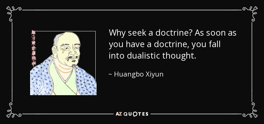 Why seek a doctrine? As soon as you have a doctrine, you fall into dualistic thought. - Huangbo Xiyun