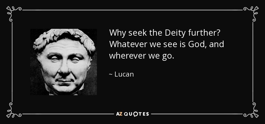 Why seek the Deity further? Whatever we see is God, and wherever we go. - Lucan