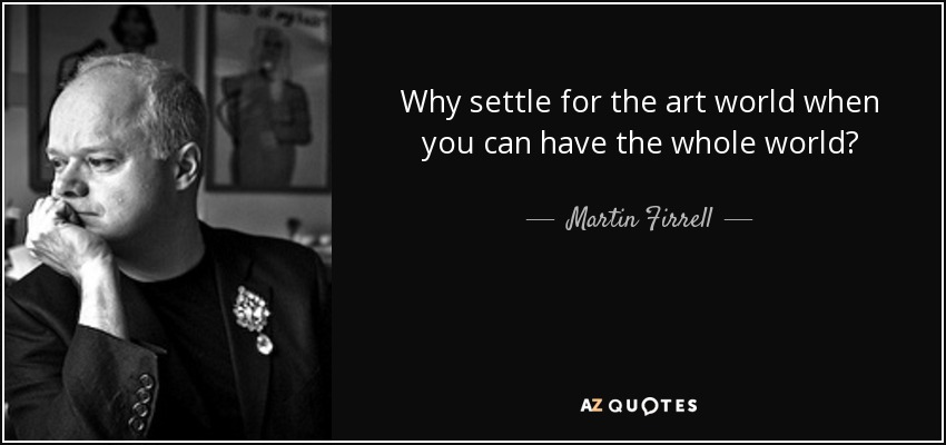 Why settle for the art world when you can have the whole world? - Martin Firrell