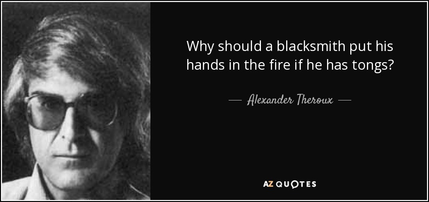 Why should a blacksmith put his hands in the fire if he has tongs? - Alexander Theroux