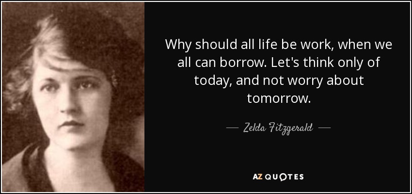 Why should all life be work, when we all can borrow. Let's think only of today, and not worry about tomorrow. - Zelda Fitzgerald