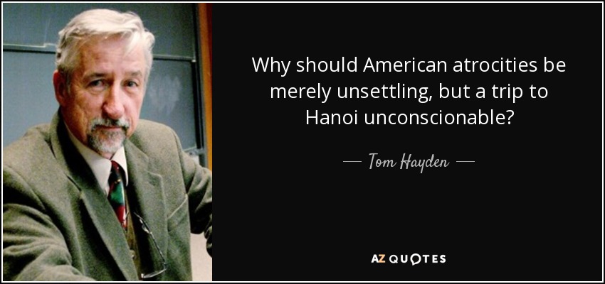 Why should American atrocities be merely unsettling, but a trip to Hanoi unconscionable? - Tom Hayden