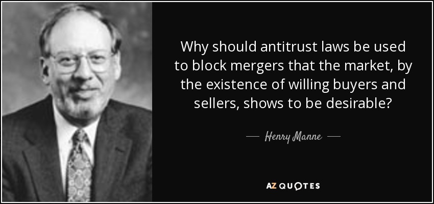 Why should antitrust laws be used to block mergers that the market, by the existence of willing buyers and sellers, shows to be desirable? - Henry Manne