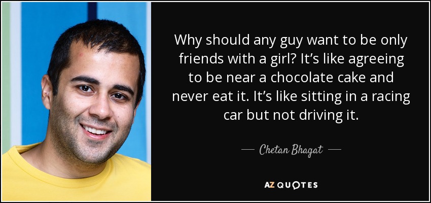 Why should any guy want to be only friends with a girl? It’s like agreeing to be near a chocolate cake and never eat it. It’s like sitting in a racing car but not driving it. - Chetan Bhagat