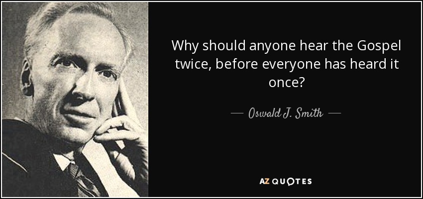 Why should anyone hear the Gospel twice, before everyone has heard it once? - Oswald J. Smith