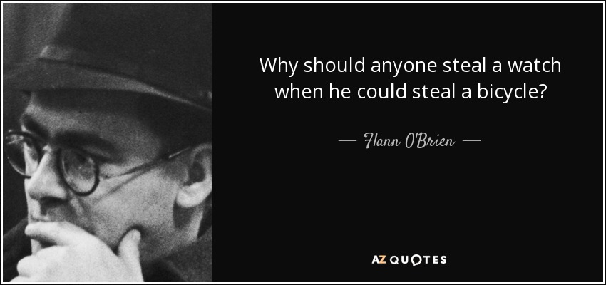 Why should anyone steal a watch when he could steal a bicycle? - Flann O'Brien