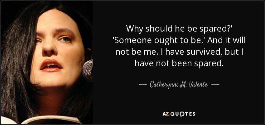 Why should he be spared?' 'Someone ought to be.' And it will not be me. I have survived, but I have not been spared. - Catherynne M. Valente