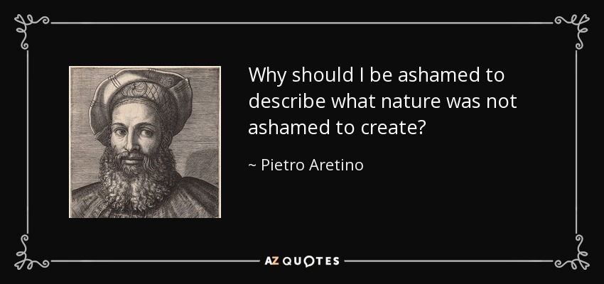 Why should I be ashamed to describe what nature was not ashamed to create? - Pietro Aretino