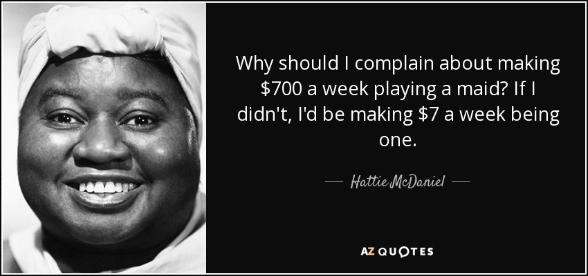Why should I complain about making $700 a week playing a maid? If I didn't, I'd be making $7 a week being one. - Hattie McDaniel