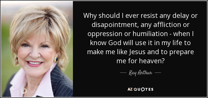 Why should I ever resist any delay or disapointment, any affliction or oppression or humiliation - when I know God will use it in my life to make me like Jesus and to prepare me for heaven? - Kay Arthur