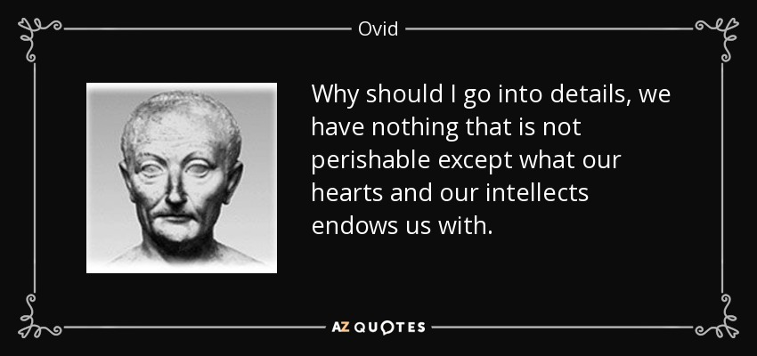 Why should I go into details, we have nothing that is not perishable except what our hearts and our intellects endows us with. - Ovid