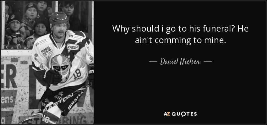 Why should i go to his funeral? He ain't comming to mine. - Daniel Nielsen