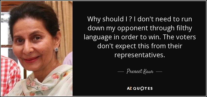 Why should I ? I don't need to run down my opponent through filthy language in order to win. The voters don't expect this from their representatives. - Preneet Kaur