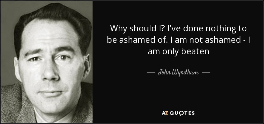 Why should I? I've done nothing to be ashamed of. I am not ashamed - I am only beaten - John Wyndham