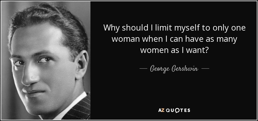 Why should I limit myself to only one woman when I can have as many women as I want? - George Gershwin