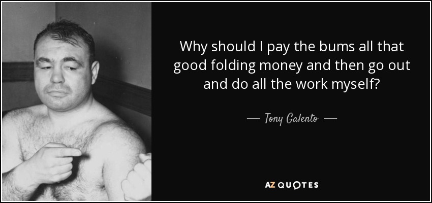 Why should I pay the bums all that good folding money and then go out and do all the work myself? - Tony Galento