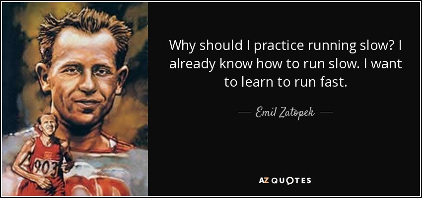 Why should I practice running slow? I already know how to run slow. I want to learn to run fast. - Emil Zatopek