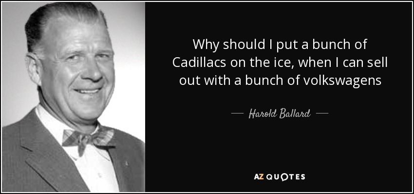 Why should I put a bunch of Cadillacs on the ice, when I can sell out with a bunch of volkswagens - Harold Ballard