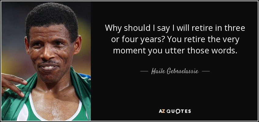 Why should I say I will retire in three or four years? You retire the very moment you utter those words. - Haile Gebrselassie