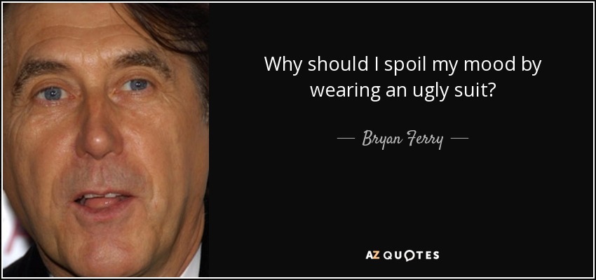 Why should I spoil my mood by wearing an ugly suit? - Bryan Ferry
