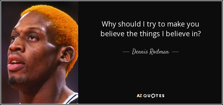 Why should I try to make you believe the things I believe in? - Dennis Rodman