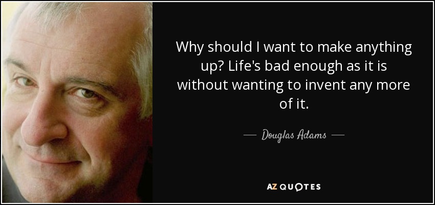 Why should I want to make anything up? Life's bad enough as it is without wanting to invent any more of it. - Douglas Adams