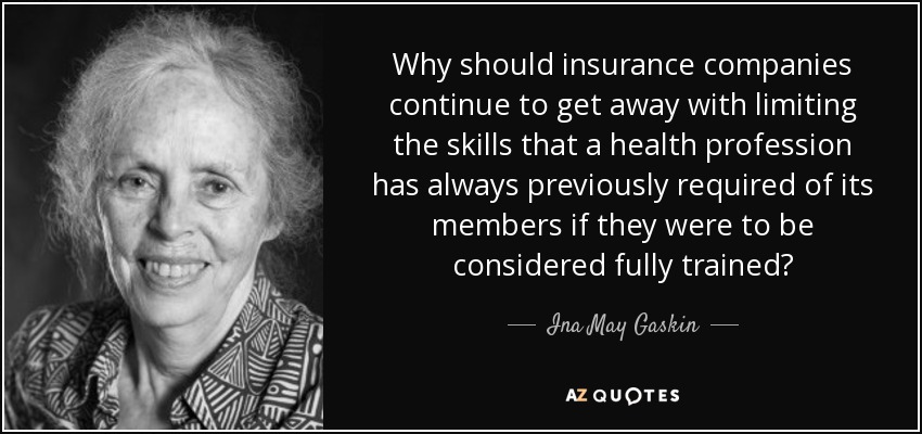 Why should insurance companies continue to get away with limiting the skills that a health profession has always previously required of its members if they were to be considered fully trained? - Ina May Gaskin