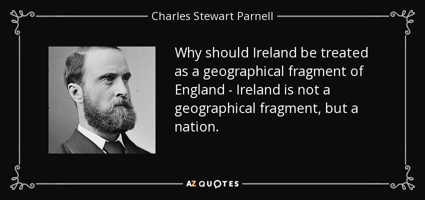 Why should Ireland be treated as a geographical fragment of England - Ireland is not a geographical fragment, but a nation. - Charles Stewart Parnell