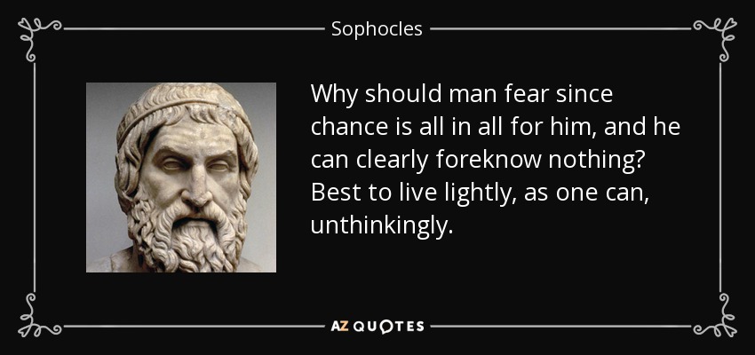 Why should man fear since chance is all in all for him, and he can clearly foreknow nothing? Best to live lightly, as one can, unthinkingly. - Sophocles