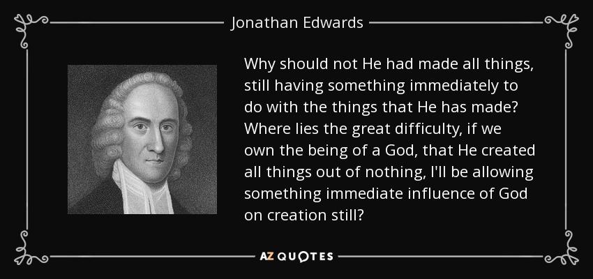 Why should not He had made all things, still having something immediately to do with the things that He has made? Where lies the great difficulty, if we own the being of a God, that He created all things out of nothing, I'll be allowing something immediate influence of God on creation still? - Jonathan Edwards