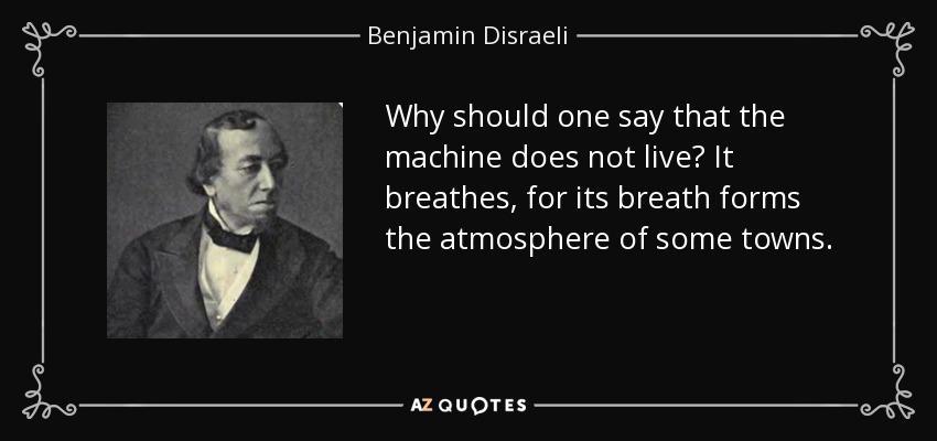 Why should one say that the machine does not live? It breathes, for its breath forms the atmosphere of some towns. - Benjamin Disraeli