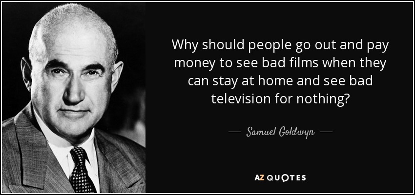 Why should people go out and pay money to see bad films when they can stay at home and see bad television for nothing? - Samuel Goldwyn