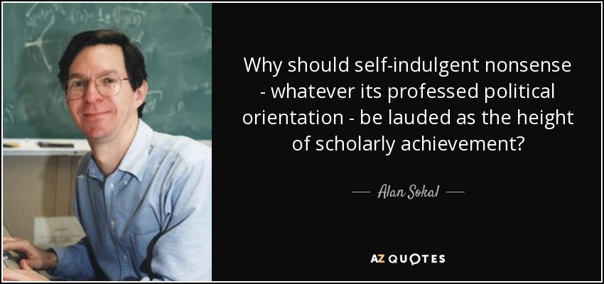 Why should self-indulgent nonsense - whatever its professed political orientation - be lauded as the height of scholarly achievement? - Alan Sokal