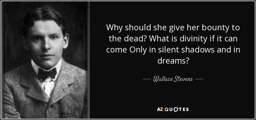 Why should she give her bounty to the dead? What is divinity if it can come Only in silent shadows and in dreams? - Wallace Stevens