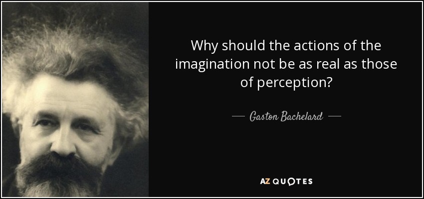Why should the actions of the imagination not be as real as those of perception? - Gaston Bachelard