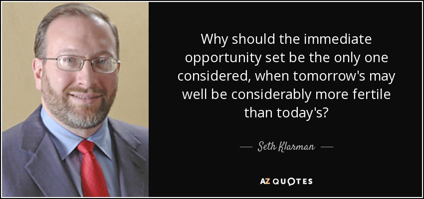 Why should the immediate opportunity set be the only one considered, when tomorrow's may well be considerably more fertile than today's? - Seth Klarman