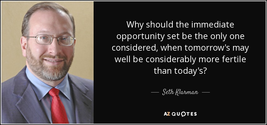 Why should the immediate opportunity set be the only one considered, when tomorrow's may well be considerably more fertile than today's? - Seth Klarman