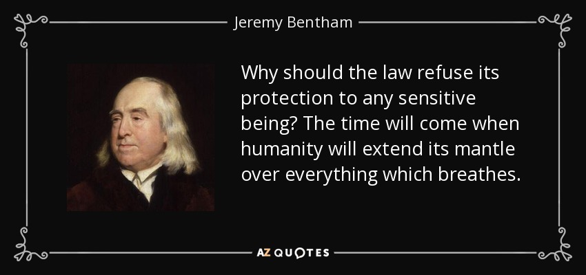 Why should the law refuse its protection to any sensitive being? The time will come when humanity will extend its mantle over everything which breathes. - Jeremy Bentham