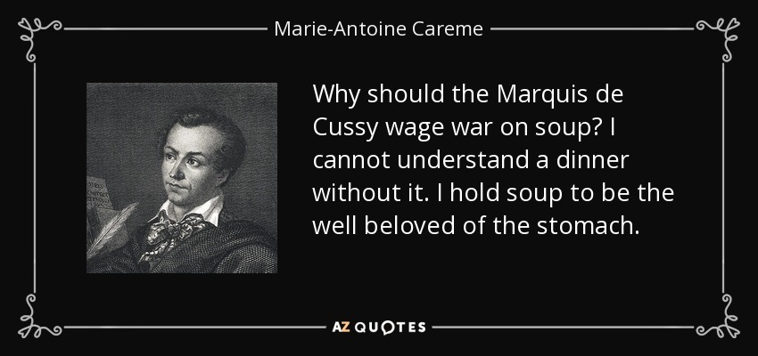 Why should the Marquis de Cussy wage war on soup? I cannot understand a dinner without it. I hold soup to be the well beloved of the stomach. - Marie-Antoine Careme