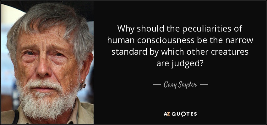 Why should the peculiarities of human consciousness be the narrow standard by which other creatures are judged? - Gary Snyder
