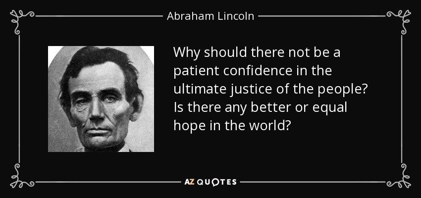 Why should there not be a patient confidence in the ultimate justice of the people? Is there any better or equal hope in the world? - Abraham Lincoln