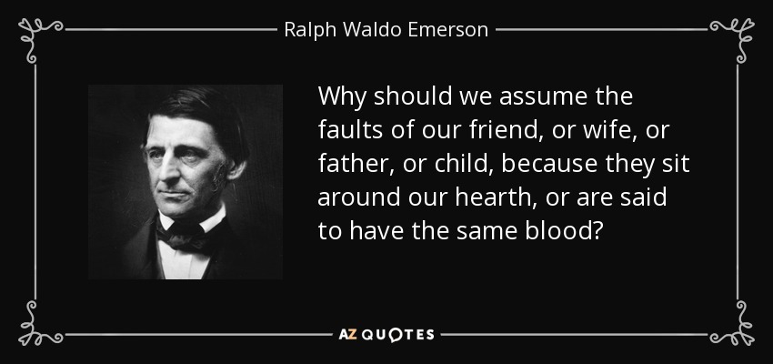 Why should we assume the faults of our friend, or wife, or father, or child, because they sit around our hearth, or are said to have the same blood? - Ralph Waldo Emerson