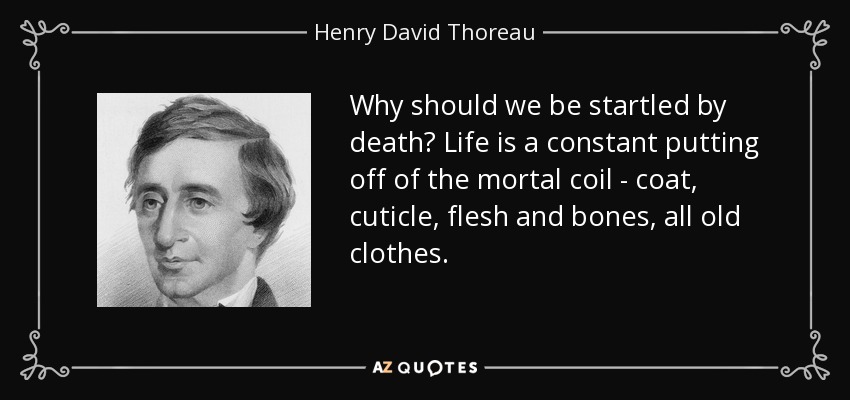 Why should we be startled by death? Life is a constant putting off of the mortal coil - coat, cuticle, flesh and bones, all old clothes. - Henry David Thoreau