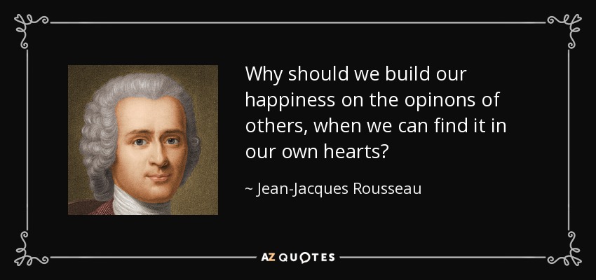 Why should we build our happiness on the opinons of others, when we can find it in our own hearts? - Jean-Jacques Rousseau
