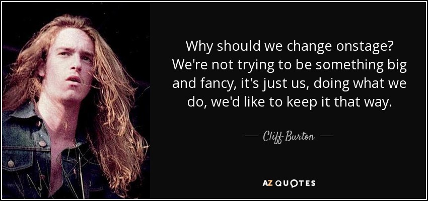 Why should we change onstage? We're not trying to be something big and fancy, it's just us, doing what we do, we'd like to keep it that way. - Cliff Burton
