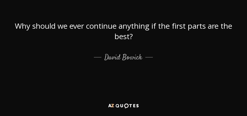 Why should we ever continue anything if the first parts are the best? - David Bowick