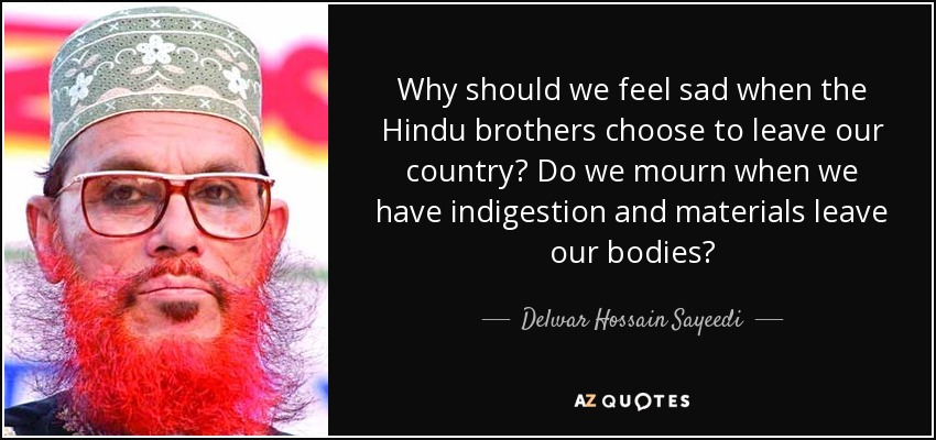 Why should we feel sad when the Hindu brothers choose to leave our country? Do we mourn when we have indigestion and materials leave our bodies? - Delwar Hossain Sayeedi