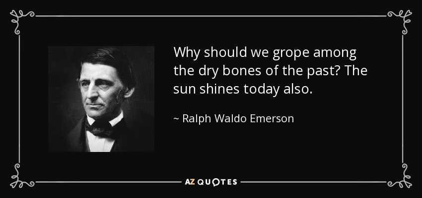 Why should we grope among the dry bones of the past? The sun shines today also. - Ralph Waldo Emerson