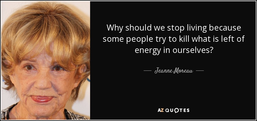 Why should we stop living because some people try to kill what is left of energy in ourselves? - Jeanne Moreau